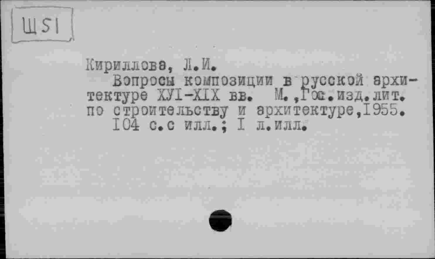 ﻿Кириллова, Л,И.
Вопросы композиции в русской архитектуре ХУІ-ХІХ вб. М.,Гос. изд. лит. по строительству и архитектуре,1955.
104 с. с илл. ; I л. илл.